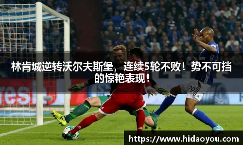 林肯城逆转沃尔夫斯堡，连续5轮不败！势不可挡的惊艳表现！